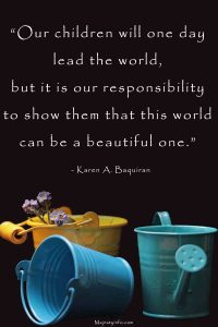 “Our children will one day lead the world, but it is our responsibility to show them that this world can be a beautiful one.” ― Karen A. Baquiran