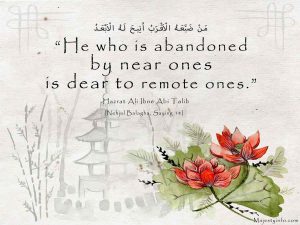 “He who is abandoned by near ones is dear to remote ones.” ―Ali Ibne Abi Talib a.s