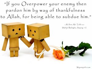 “If you Overpower your enemy then pardon him by way of thankfulness to Allah, for being able to subdue him.” ―Ali Ibne Abi Talib a.s