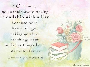 ” O my son you should avoid making friends with a liar because he is like a mirage, making you feel far things near and near things far.” ―Ali Ibne Abi Talib a.s