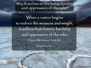 “And When a nation begins to reduce the measure and weight, it suffers from famine, hardship and oppression of the ruler.” -Hazrat Muhammad SAWAW [Nehjul Fasahat]
