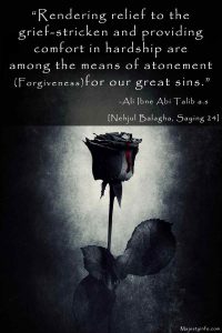 “Rendering relief to the grief-stricken and providing comfort in hardship are among the means of atonement (Forgiveness) for our great sins.” ―Ali Ibne Abi Talib a.s