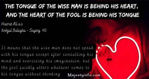 The tongue of wise man is behind his heart 