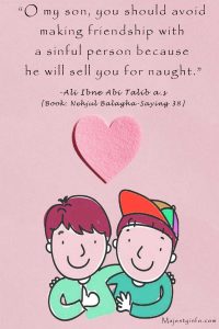 “O my son, you should avoid making friendship with a sinful person because he will sell you for naught.” -Ali Ibne Abi Talib a.s