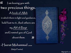 I am leaving you with two precious things. A book of Allah in which there is light and guidance, hold fast to it. And others are my Ahl al-Bayt and I remind you of God about them.