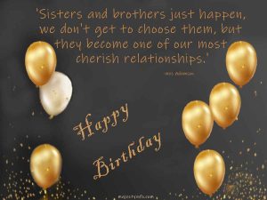 Birthday wishes for brother from sister. 'Sisters and brothers just happen, we don't get to choose them, but they become one of our most cherish relationships.'