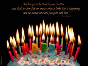 Happy Birthday brother- You got to hold on to your brother . . . and don’t let him fall, no matter what it looks like is happening and no matter how evil you gets with him