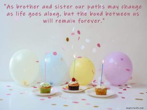 birthday wishes for brother from sister. "As brother and sister our paths may change as life goes along, but the bond between us will remain forever."