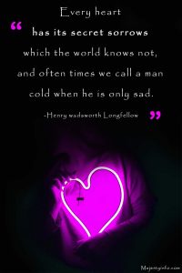 Every heart has its secret sorrows which the world knows not, and often times we call a man cold when he is only sad. -Henry wadsworth Longfellow