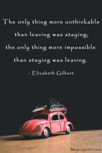 The only thing more unthinkable than leaving was staying; the only thing more impossible than staying was leaving. - Elizabeth Gilbert