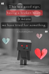 This is a good sign, having a broken heart. It means we have tried for something. sad quotes by Elizabeth Gilbert