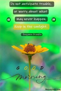 Do not anticipate trouble, or worry about what may never happen. Keep in the sunlight. – Benjamin Franklin