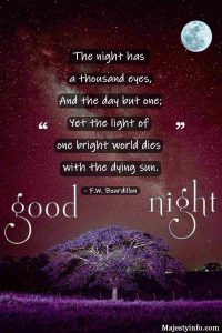 The night has a thousand eyes, And the day but one; Yet the light of one bright world dies with the dying sun. - F.W. Bourdillon