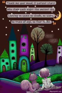 Teach me your mood, O patient stars! Who climb each night the ancient sky, Leaving on space no shade, no scars, No trace of age, no fear to die. - Emerson