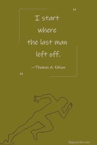 I start where the last man left off. —Thomas A. Edison