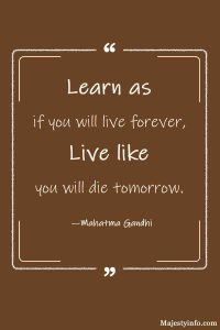 Learn as if you will live forever, Live like you will die tomorrow. —Mahatma Gandhi