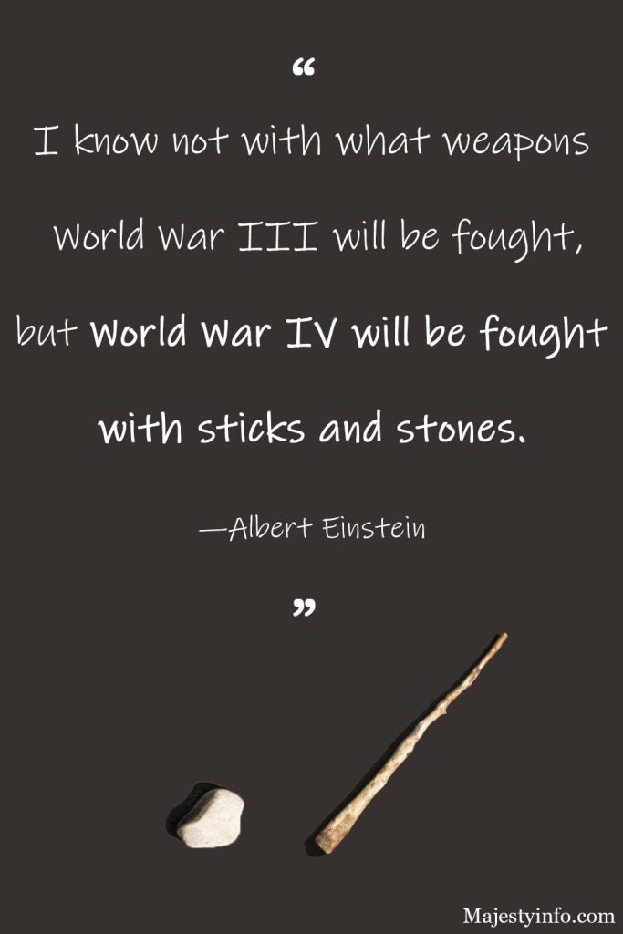 I know not with what weapons World War III will be fought, but World War IV will be fought with sticks and stones. —Albert Einstein