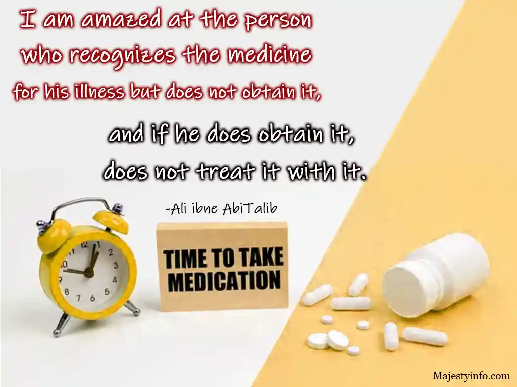 I am amazed at the person 
who recognizes the medicine 
for his illness but does not obtain it, and if he does obtain it, 
does not treat it with it.